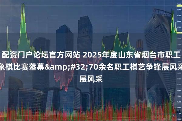 配资门户论坛官方网站 2025年度山东省烟台市职工象棋比赛落幕 70余名职工棋艺争锋展风采