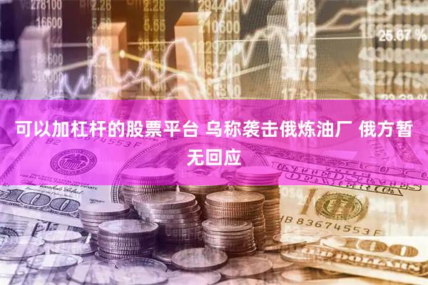 可以加杠杆的股票平台 乌称袭击俄炼油厂 俄方暂无回应