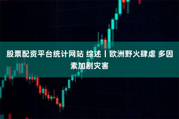 股票配资平台统计网站 综述丨欧洲野火肆虐 多因素加剧灾害