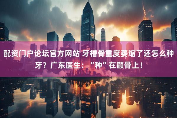 配资门户论坛官方网站 牙槽骨重度萎缩了还怎么种牙？广东医生：“种”在颧骨上！