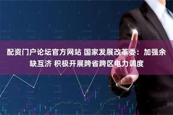 配资门户论坛官方网站 国家发展改革委：加强余缺互济 积极开展跨省跨区电力调度