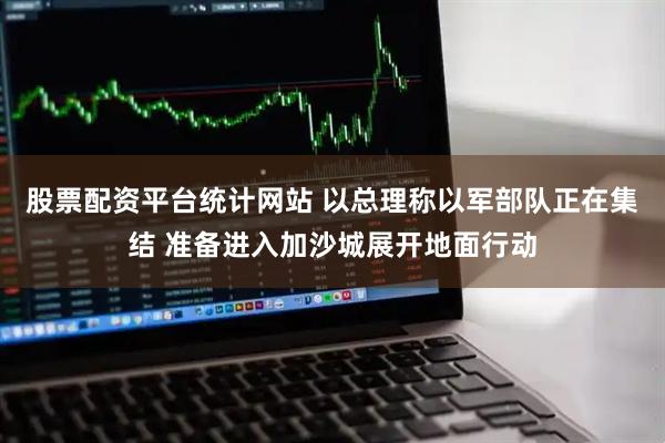 股票配资平台统计网站 以总理称以军部队正在集结 准备进入加沙城展开地面行动