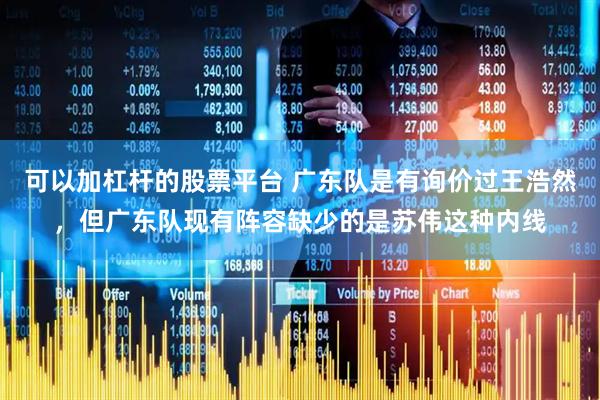 可以加杠杆的股票平台 广东队是有询价过王浩然，但广东队现有阵容缺少的是苏伟这种内线