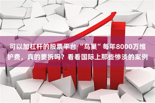 可以加杠杆的股票平台 “鸟巢”每年8000万维护费，真的要拆吗？看看国际上那些惨淡的案例