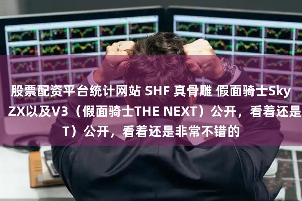股票配资平台统计网站 SHF 真骨雕 假面骑士Sky、Super1、ZX以及V3（假面骑士THE NEXT）公开，看着还是非常不错的
