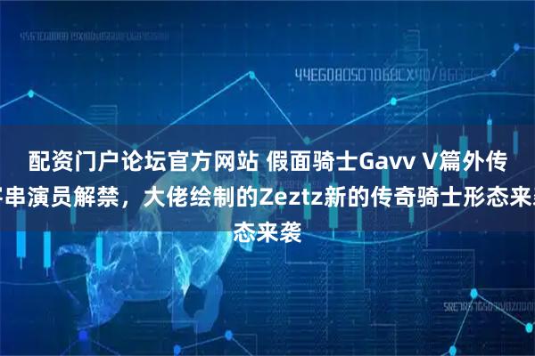 配资门户论坛官方网站 假面骑士Gavv V篇外传客串演员解禁，大佬绘制的Zeztz新的传奇骑士形态来袭