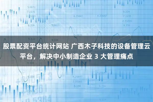 股票配资平台统计网站 广西木子科技的设备管理云平台，解决中小制造企业 3 大管理痛点