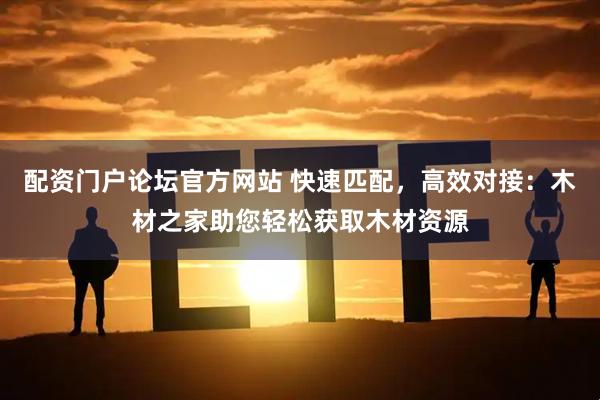 配资门户论坛官方网站 快速匹配，高效对接：木材之家助您轻松获取木材资源