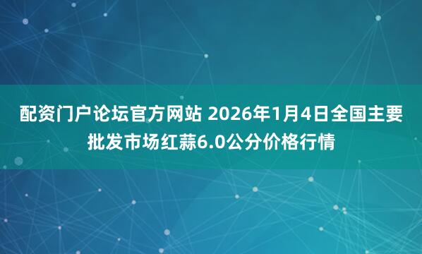 配资门户论坛官方网站 2026年1月4日全国主要批发市场红蒜6.0公分价格行情