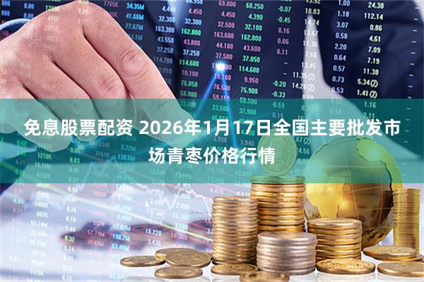 免息股票配资 2026年1月17日全国主要批发市场青枣价格行情