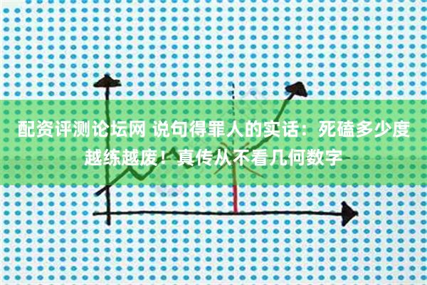 配资评测论坛网 说句得罪人的实话：死磕多少度越练越废！真传从不看几何数字