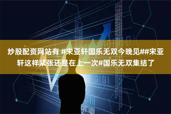 炒股配资网站有 #宋亚轩国乐无双今晚见##宋亚轩这样紧张还是在上一次#国乐无双集结了